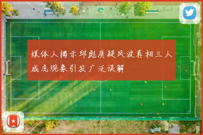 媒体人揭示邱彪质疑风波真相三人成虎现象引发广泛误解
