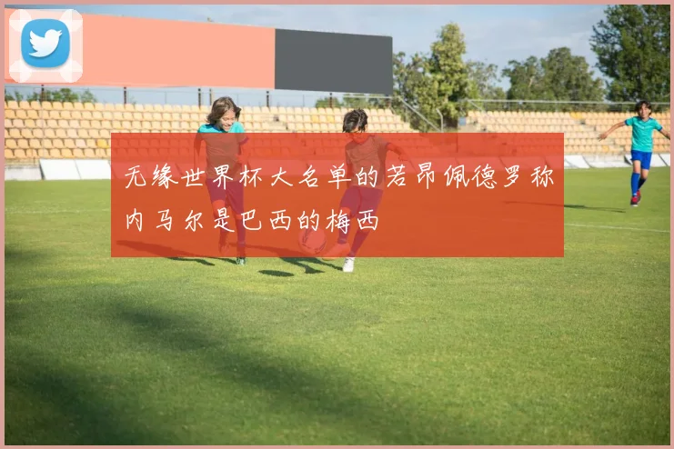 无缘世界杯大名单的若昂佩德罗称内马尔是巴西的梅西