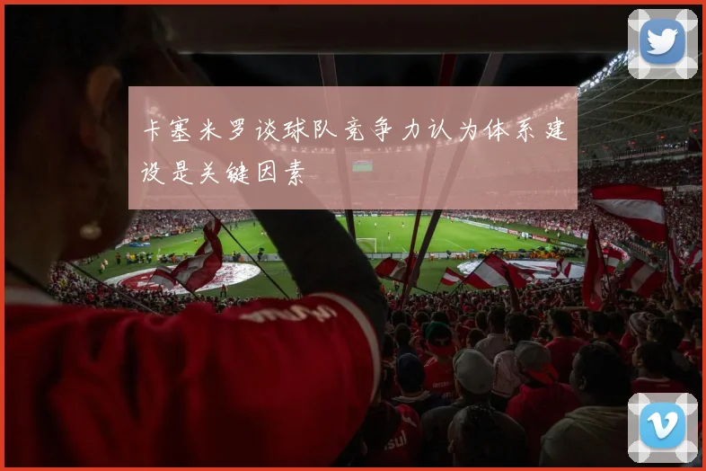 卡塞米罗谈球队竞争力认为体系建设是关键因素