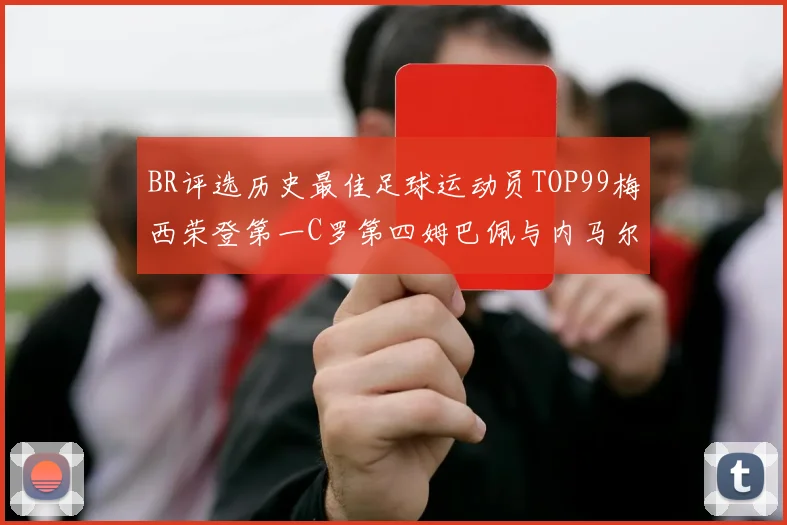 BR评选历史最佳足球运动员TOP99梅西荣登第一C罗第四姆巴佩与内马尔排名解析