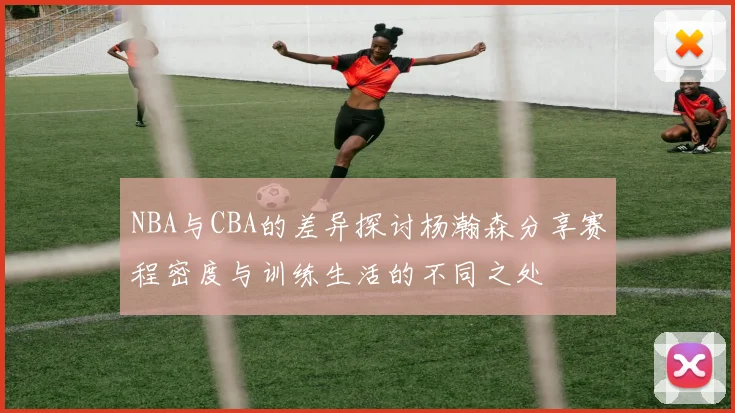 NBA与CBA的差异探讨杨瀚森分享赛程密度与训练生活的不同之处