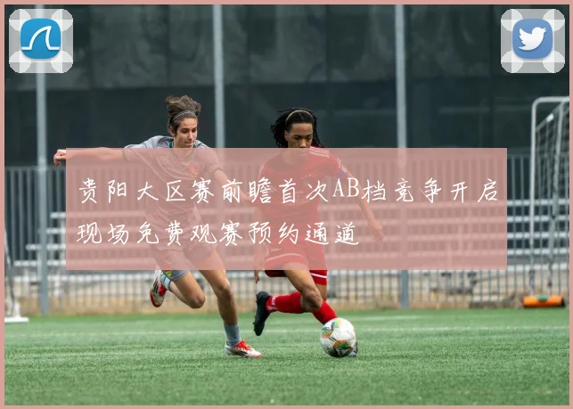 贵阳大区赛前瞻首次AB档竞争开启现场免费观赛预约通道
