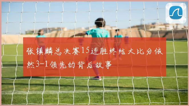 张镇麟总决赛15连胜终结大比分依然3-1领先的背后故事