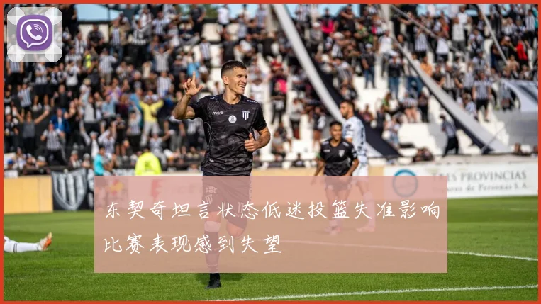 东契奇坦言状态低迷投篮失准影响比赛表现感到失望