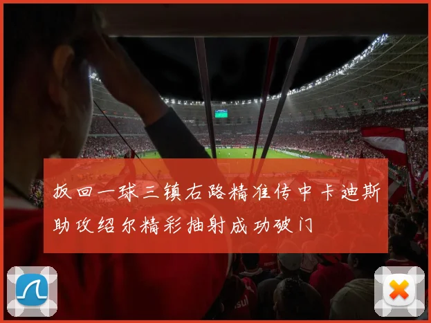 扳回一球三镇右路精准传中卡迪斯助攻绍尔精彩抽射成功破门