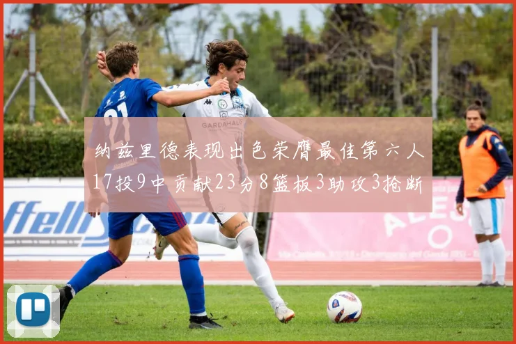 纳兹里德表现出色荣膺最佳第六人17投9中贡献23分8篮板3助攻3抢断1盖帽