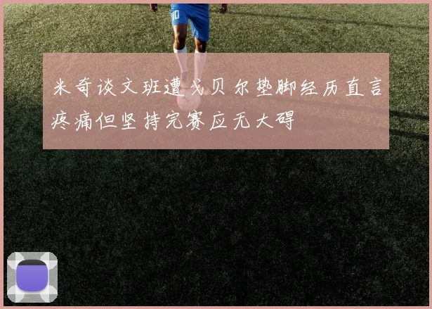 米奇谈文班遭戈贝尔垫脚经历直言疼痛但坚持完赛应无大碍