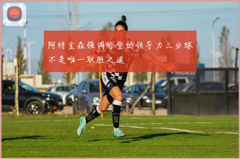 阿特金森强调哈登的领导力三分球不是唯一取胜之道