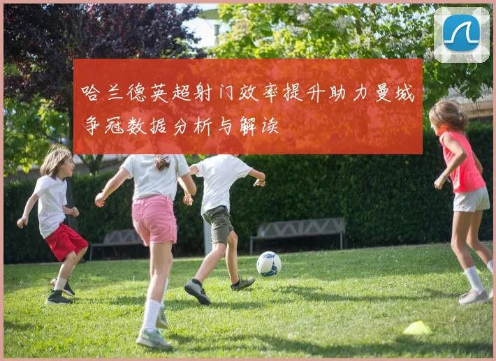 哈兰德英超射门效率提升助力曼城争冠数据分析与解读