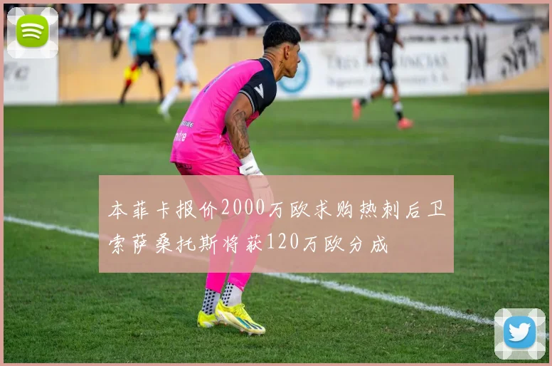 本菲卡报价2000万欧求购热刺后卫索萨桑托斯将获120万欧分成