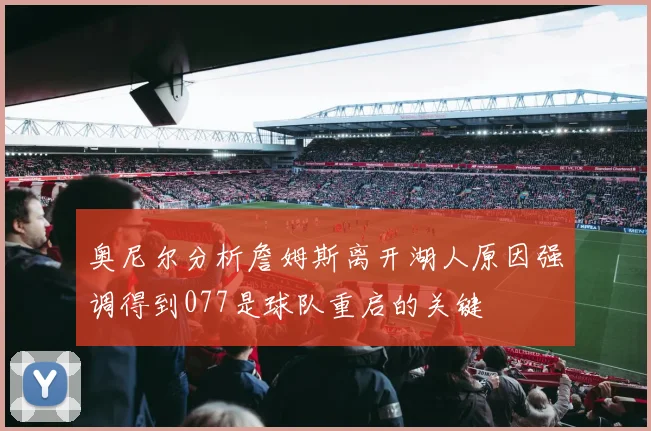 奥尼尔分析詹姆斯离开湖人原因强调得到077是球队重启的关键