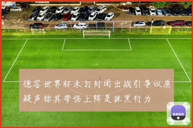 德容世界杯未打封闭出战引争议质疑声称其带伤上阵是抹黑行为